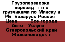 Грузоперевозки, переезд, г/п с грузчиками по Минску и РБ, Беларусь-Россия › Цена ­ 13 - Все города Авто » Услуги   . Ставропольский край,Железноводск г.